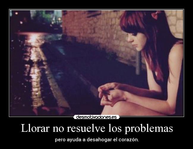 Llorar no resuelve los problemas - pero ayuda a desahogar el corazón.