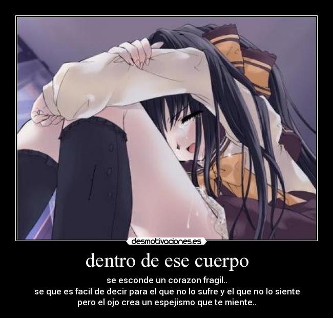 dentro de ese cuerpo - se esconde un corazon fragil..
se que es facil de decir para el que no lo sufre y el que no lo siente
pero el ojo crea un espejismo que te miente..