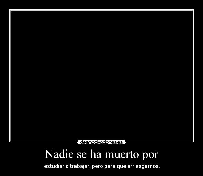 Nadie se ha muerto por - estudiar o trabajar, pero para que arriesgarnos.