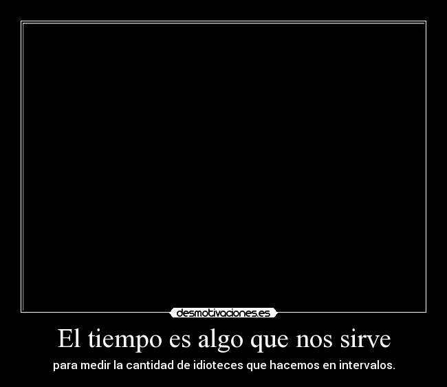 El tiempo es algo que nos sirve - para medir la cantidad de idioteces que hacemos en intervalos.