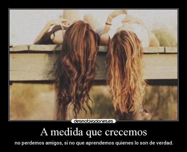 A medida que crecemos - no perdemos amigos, si no que aprendemos quienes lo son de verdad.