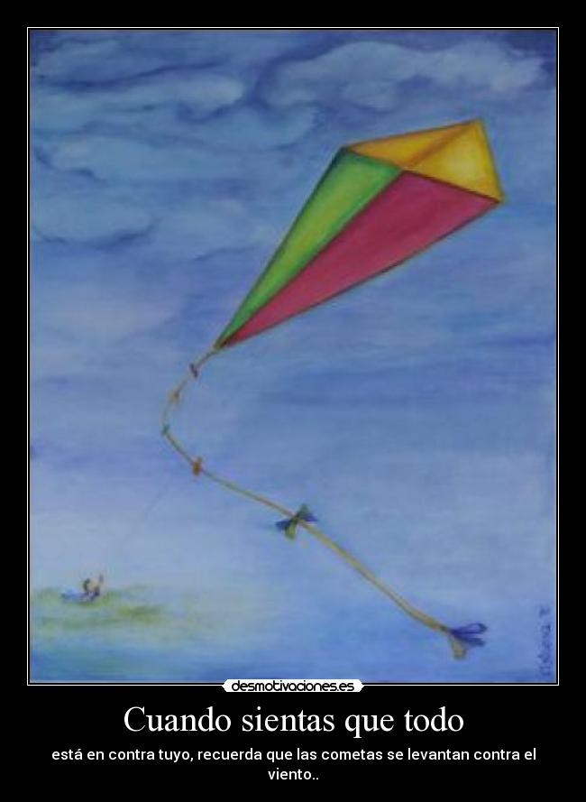Cuando sientas que todo - está en contra tuyo, recuerda que las cometas se levantan contra el viento..