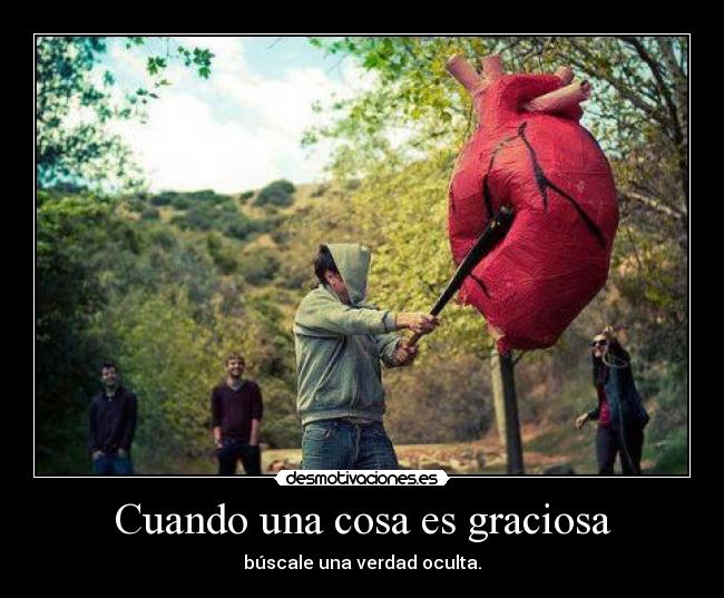 Cuando una cosa es graciosa - búscale una verdad oculta.