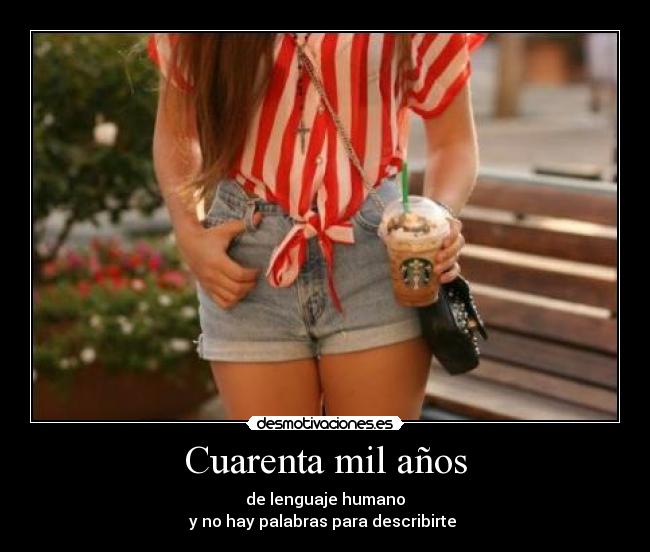 Cuarenta mil años - de lenguaje humano
y no hay palabras para describirte ♥