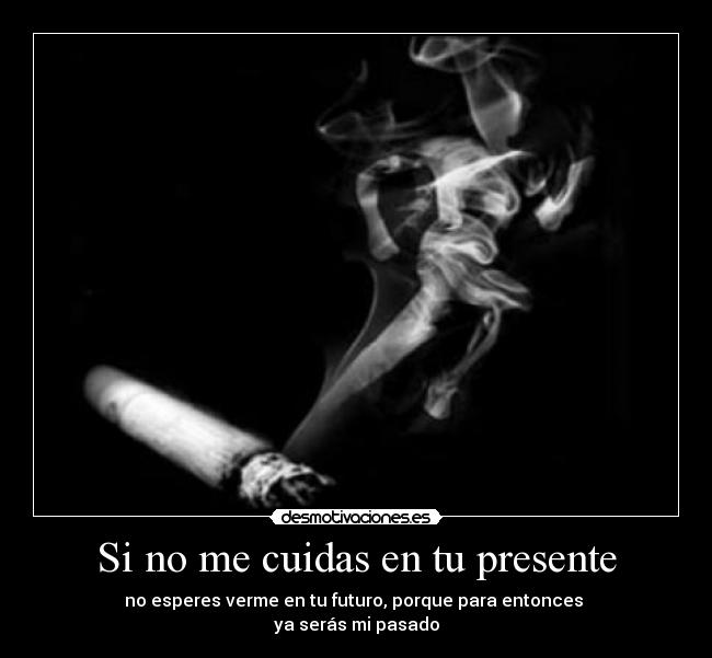 Si no me cuidas en tu presente - no esperes verme en tu futuro, porque para entonces
ya serás mi pasado