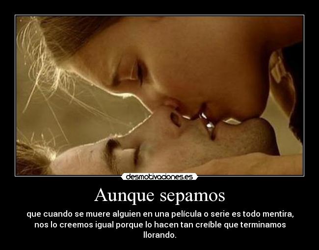 Aunque sepamos - que cuando se muere alguien en una película o serie es todo mentira,
nos lo creemos igual porque lo hacen tan creíble que terminamos
llorando.