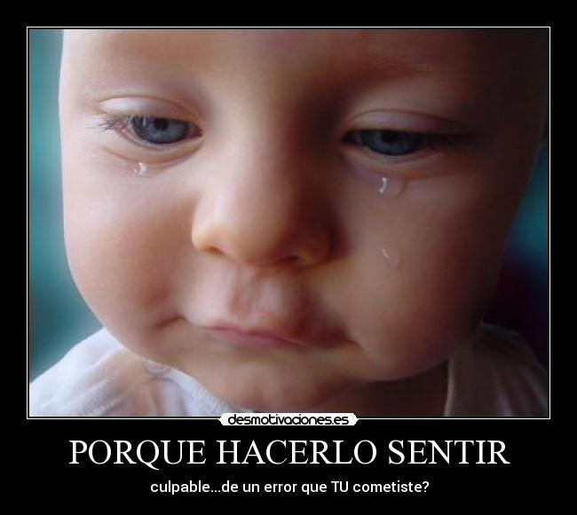 PORQUE HACERLO SENTIR - culpable...de un error que TU cometiste?