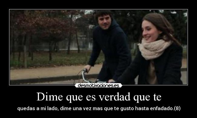 Dime que es verdad que te - quedas a mi lado, dime una vez mas que te gusto hasta enfadado.(8)