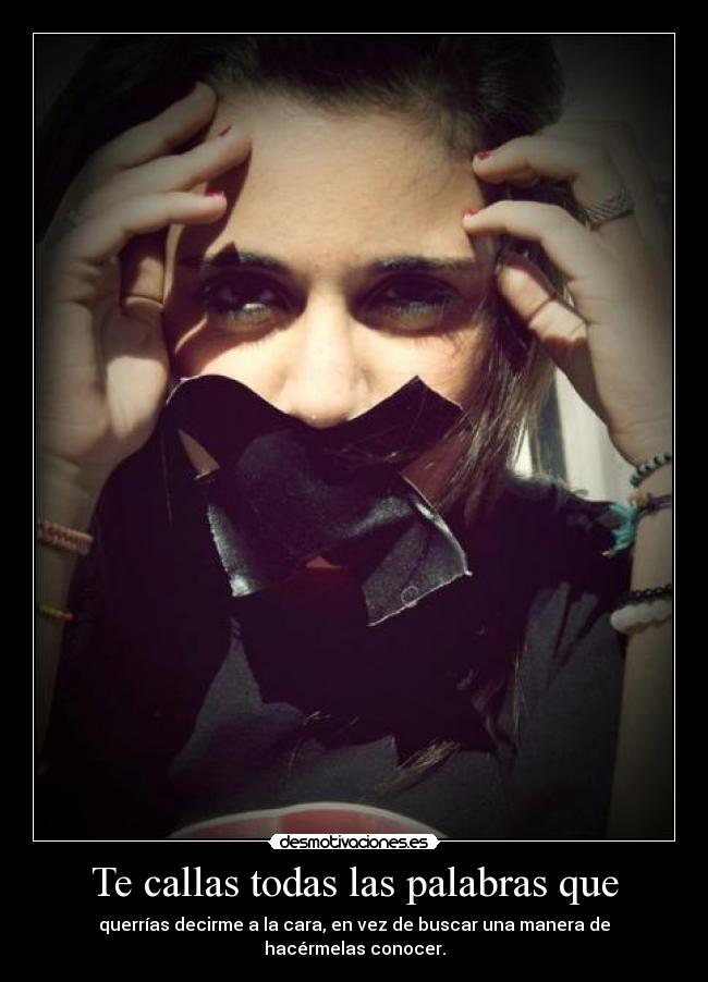 Te callas todas las palabras que - querrías decirme a la cara, en vez de buscar una manera de hacérmelas conocer.