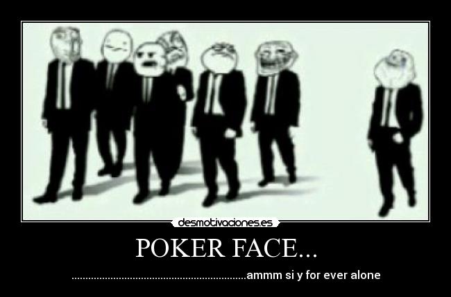 POKER FACE... - ...............................................................ammm si y for ever alone