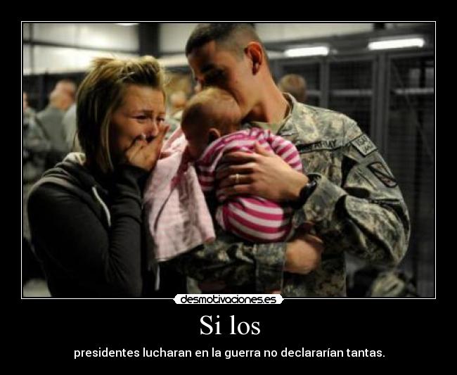 Si los - presidentes lucharan en la guerra no declararían tantas.