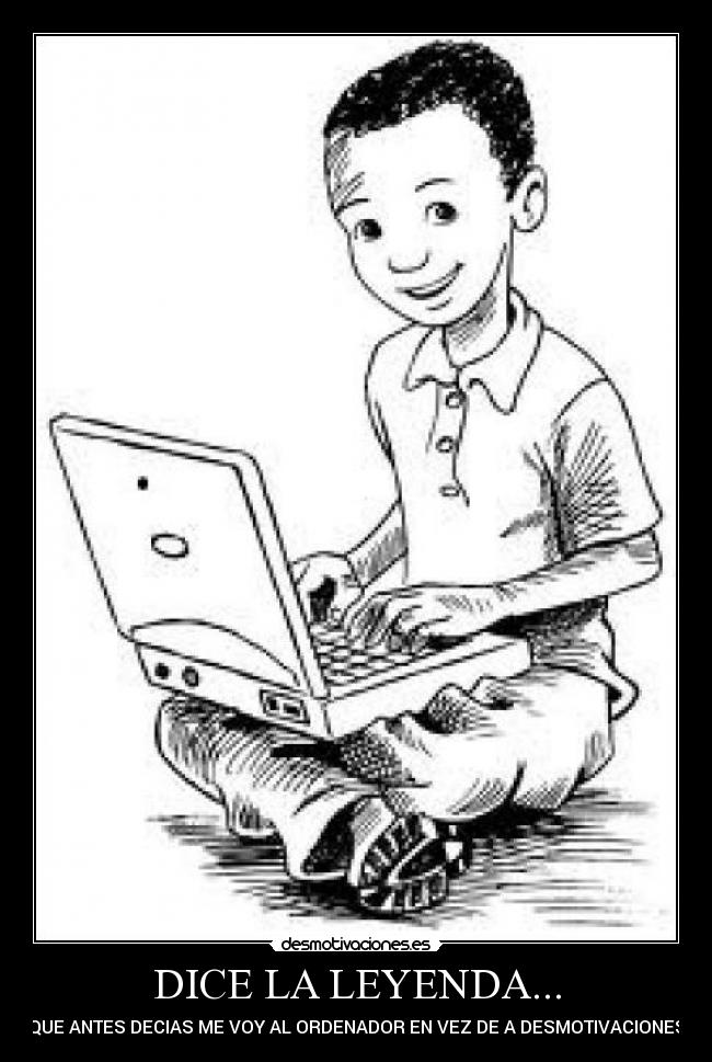 DICE LA LEYENDA... - QUE ANTES DECIAS ME VOY AL ORDENADOR EN VEZ DE A DESMOTIVACIONES