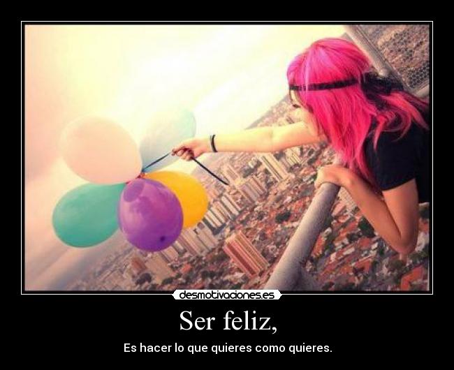 Ser feliz, - Es hacer lo que quieres como quieres.