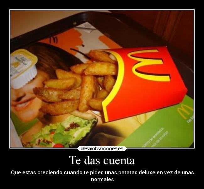 Te das cuenta - Que estas creciendo cuando te pides unas patatas deluxe en vez de unas normales