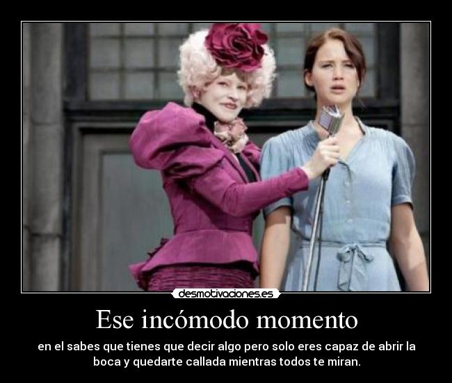 Ese incómodo momento - en el sabes que tienes que decir algo pero solo eres capaz de abrir la
boca y quedarte callada mientras todos te miran.