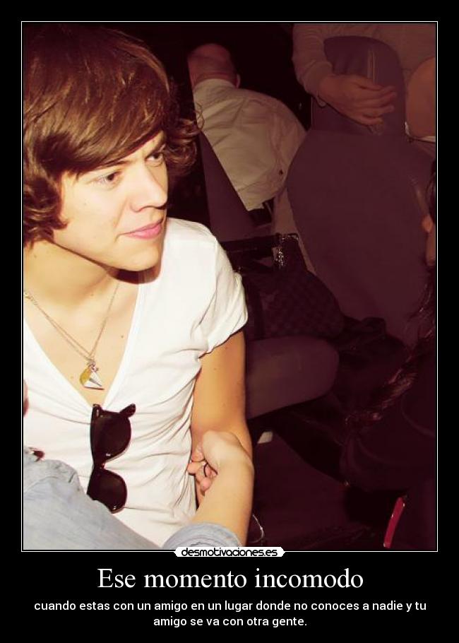 Ese momento incomodo - cuando estas con un amigo en un lugar donde no conoces a nadie y tu
amigo se va con otra gente.