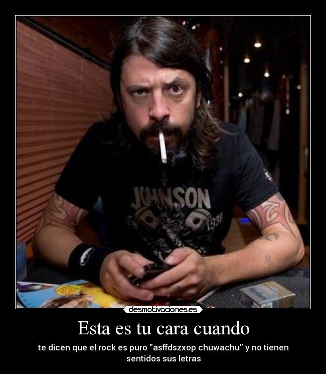 Esta es tu cara cuando - te dicen que el rock es puro asffdszxop chuwachu y no tienen sentidos sus letras