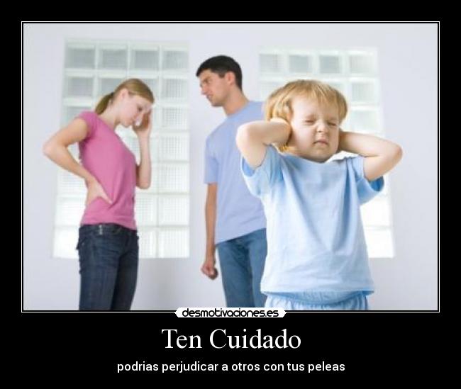 Ten Cuidado - podrias perjudicar a otros con tus peleas