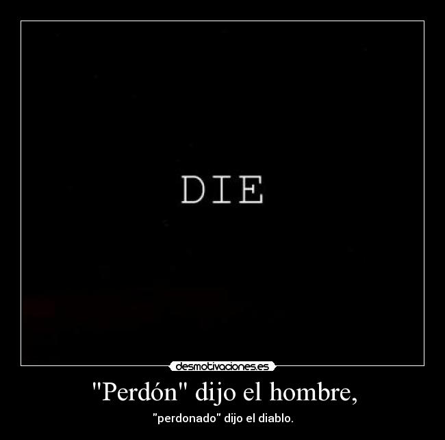 Perdón dijo el hombre, - perdonado dijo el diablo.