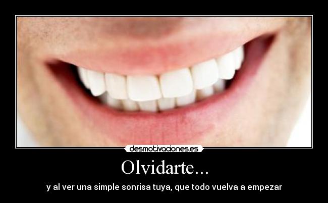 Olvidarte... - y al ver una simple sonrisa tuya, que todo vuelva a empezar