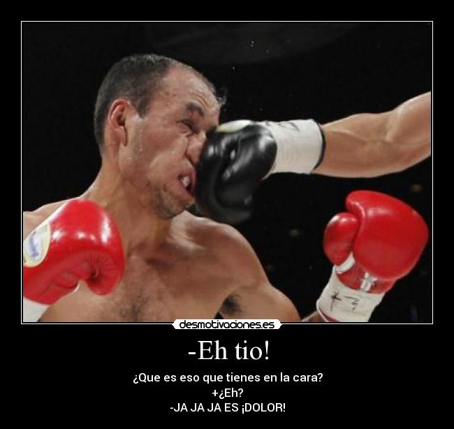 -Eh tio! - ¿Que es eso que tienes en la cara?
+¿Eh?
-JA JA JA ES ¡DOLOR!