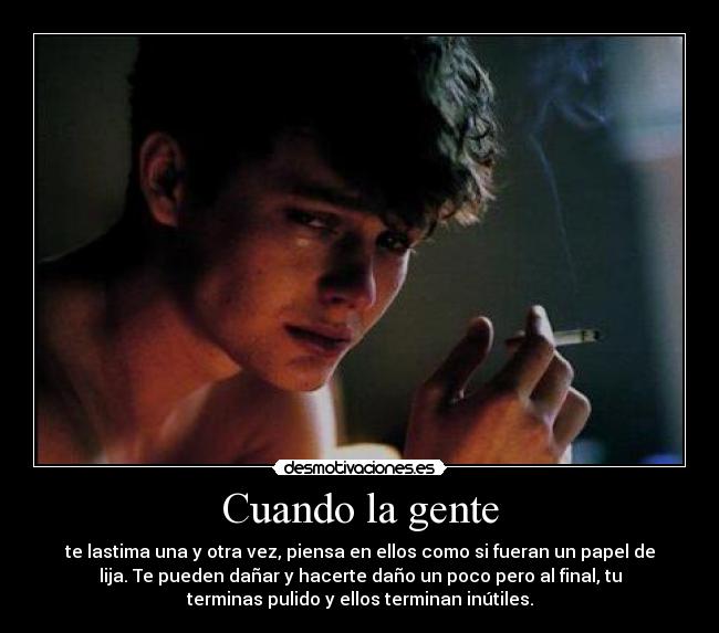 Cuando la gente - te lastima una y otra vez, piensa en ellos como si fueran un papel de
lija. Te pueden dañar y hacerte daño un poco pero al final, tu
terminas pulido y ellos terminan inútiles.