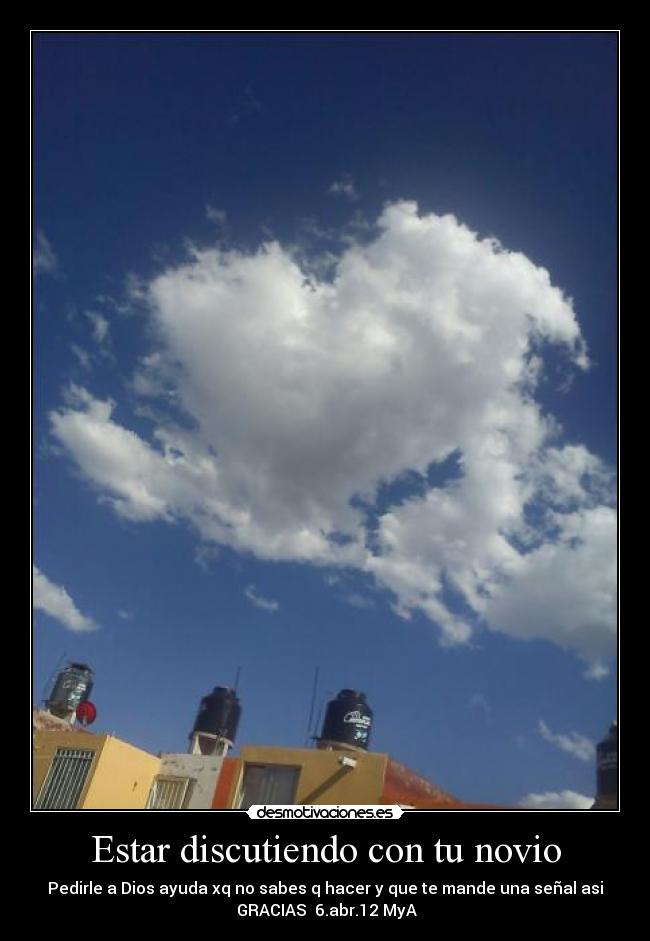 Estar discutiendo con tu novio - Pedirle a Dios ayuda xq no sabes q hacer y que te mande una señal asi
 GRACIAS  6.abr.12 MyA