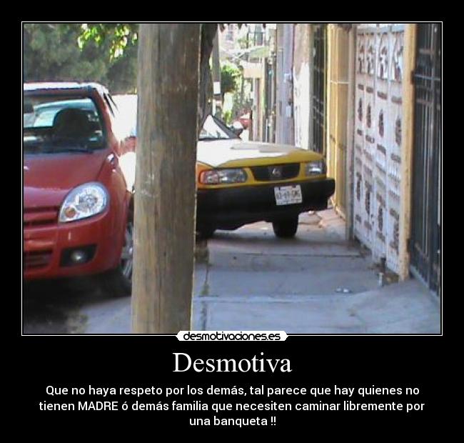 Desmotiva - Que no haya respeto por los demás, tal parece que hay quienes no
tienen MADRE ó demás familia que necesiten caminar libremente por
una banqueta !!