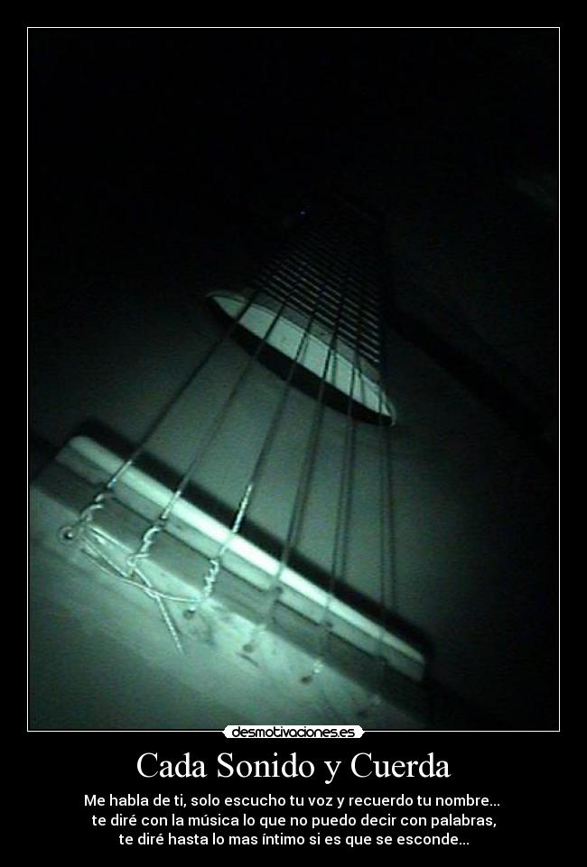 Cada Sonido y Cuerda - Me habla de ti, solo escucho tu voz y recuerdo tu nombre...
te diré con la música lo que no puedo decir con palabras,
te diré hasta lo mas íntimo si es que se esconde...