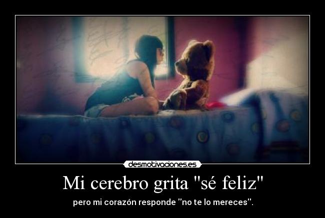 Mi cerebro grita sé feliz - pero mi corazón responde no te lo mereces.