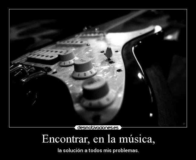 Encontrar, en la música, - la solución a todos mis problemas.