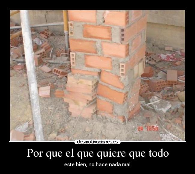 Por que el que quiere que todo - este bien, no hace nada mal.
