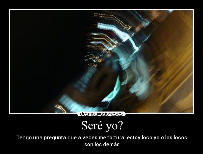 Seré yo? - Tengo una pregunta que a veces me tortura: estoy loco yo o los locos son los demás