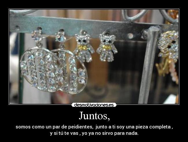 Juntos, - somos como un par de peidientes, junto a ti soy una pieza completa ,
y si tú te vas , yo ya no sirvo para nada.