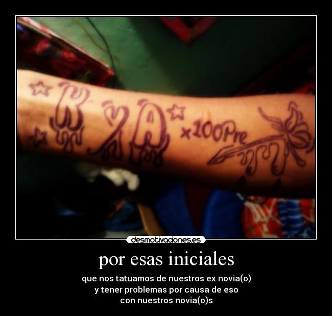 por esas iniciales - que nos tatuamos de nuestros ex novia(o)
y tener problemas por causa de eso
con nuestros novia(o)s