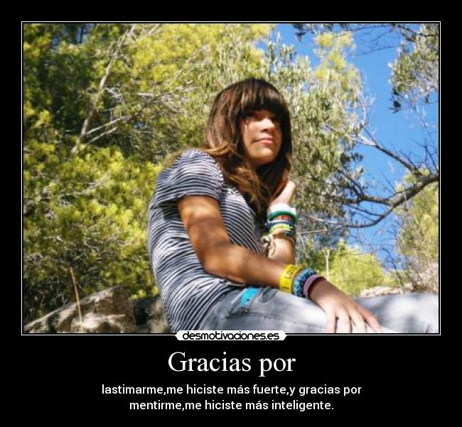 Gracias por - lastimarme,me hiciste más fuerte,y gracias por
mentirme,me hiciste más inteligente.