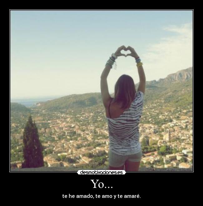 Yo... - te he amado, te amo y te amaré.
