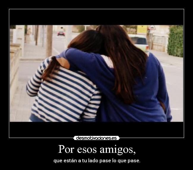 Por esos amigos, - que están a tu lado pase lo que pase.