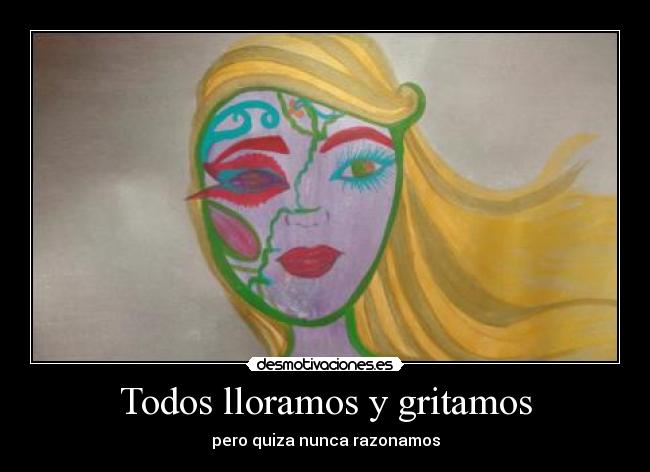 Todos lloramos y gritamos - pero quiza nunca razonamos