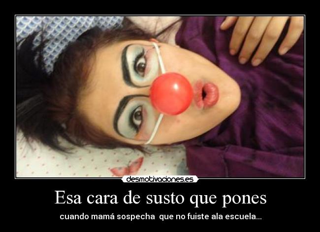 Esa cara de susto que pones - cuando mamá sospecha  que no fuiste ala escuela...