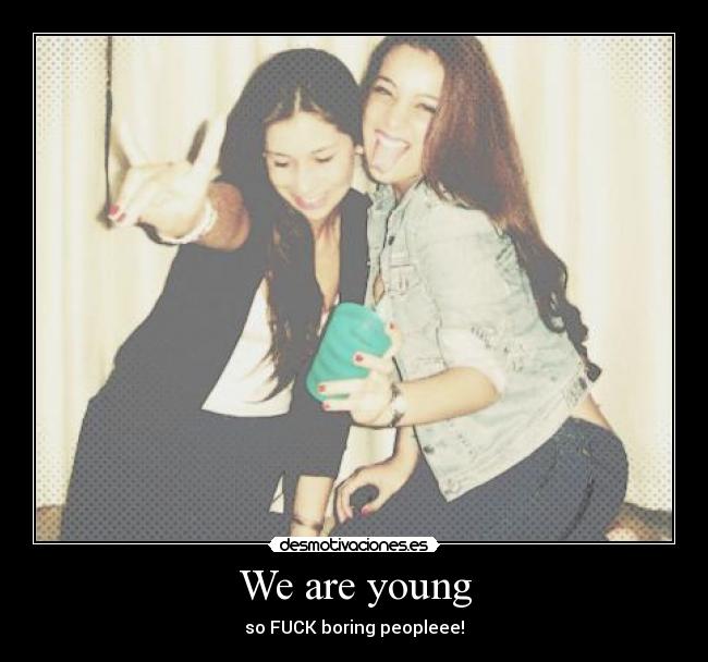 We are young - so FUCK boring peopleee!