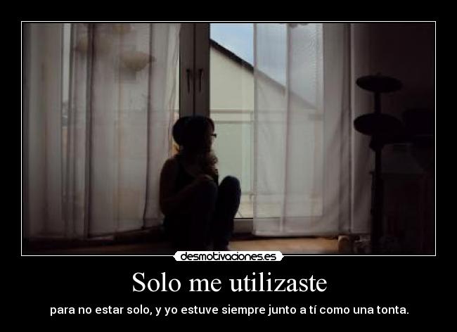 Solo me utilizaste - para no estar solo, y yo estuve siempre junto a tí como una tonta.