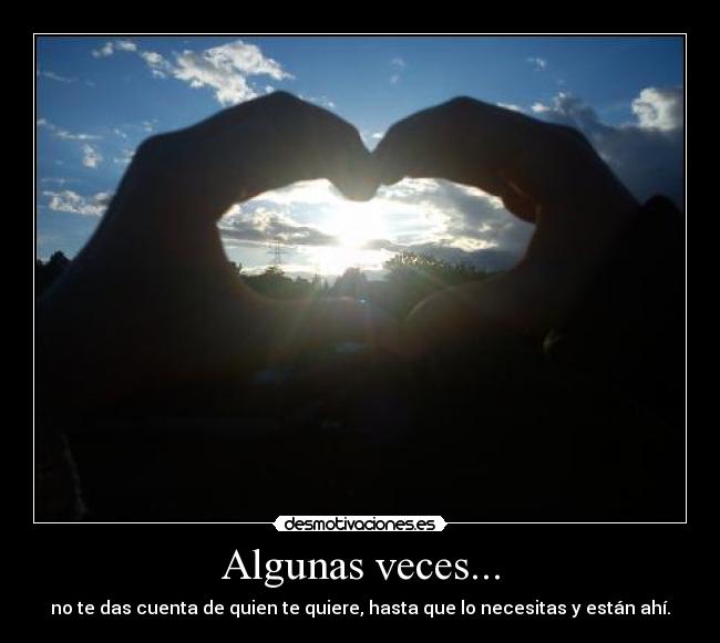 Algunas veces... - no te das cuenta de quien te quiere, hasta que lo necesitas y están ahí.