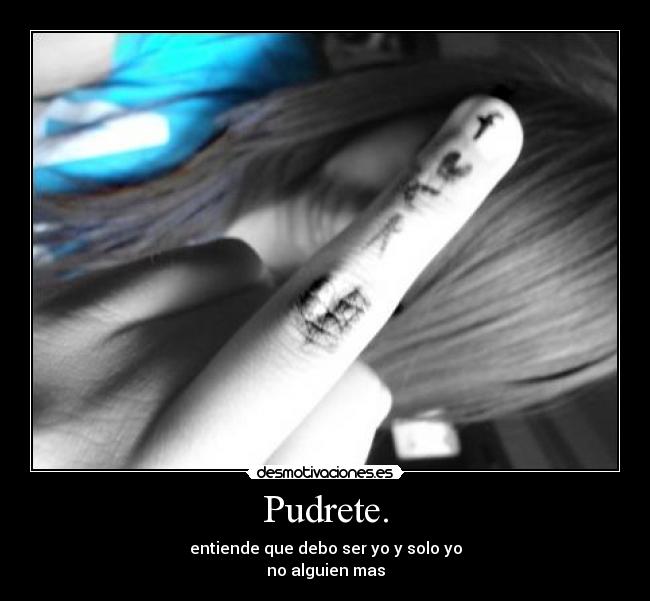 Pudrete. - entiende que debo ser yo y solo yo
no alguien mas
