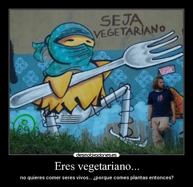 Eres vegetariano... - no quieres comer seres vivos... ¿porque comes plantas entonces?