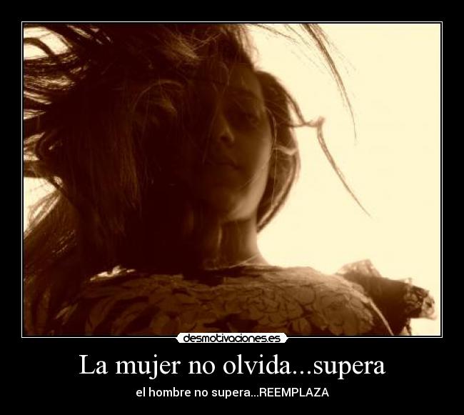 La mujer no olvida...supera - el hombre no supera...REEMPLAZA