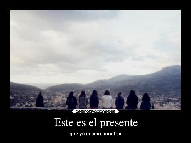 Este es el presente - que yo misma construí.