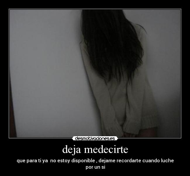 deja medecirte - que para ti ya no estoy disponible , dejame recordarte cuando luche por un si