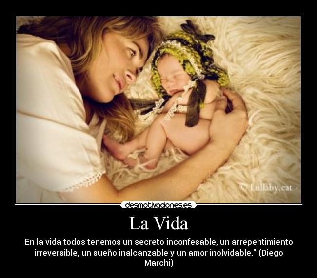 La Vida - En la vida todos tenemos un secreto inconfesable, un arrepentimiento
irreversible, un sueño inalcanzable y un amor inolvidable. (Diego
Marchi)