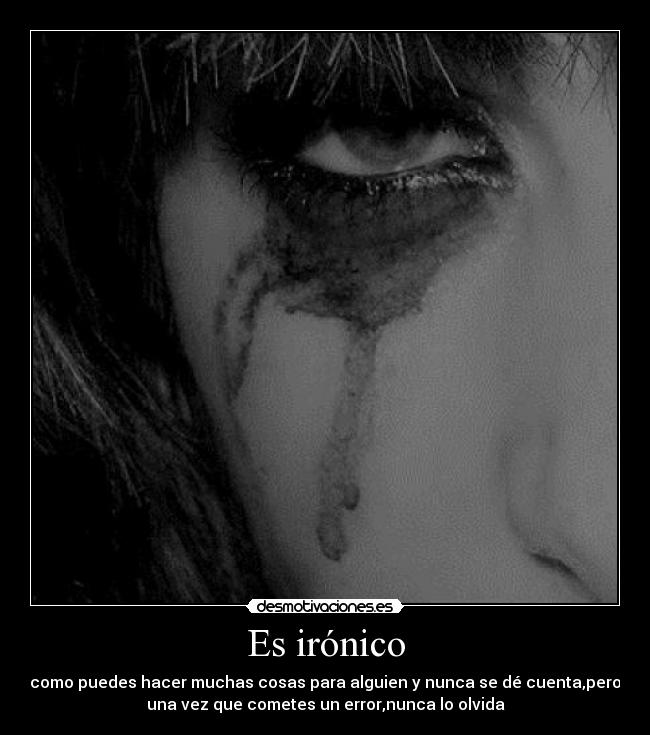 Es irónico - como puedes hacer muchas cosas para alguien y nunca se dé cuenta,pero
una vez que cometes un error,nunca lo olvida